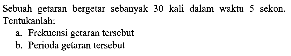 Sebuah getaran bergetar sebanyak 30 kali dalam waktu 5 sekon. Tentukanlah:
a. Frekuensi getaran tersebut
b. Perioda getaran tersebut