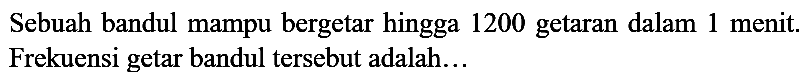 Sebuah bandul mampu bergetar hingga 1200 getaran dalam 1 menit. Frekuensi getar bandul tersebut adalah...