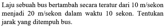 Laju sebuah bus bertambah secara teratur dari  10 m /  sekon menjadi  20 m / sekon  dalam waktu 10 sekon. Tentukan jarak yang ditempuh bus.