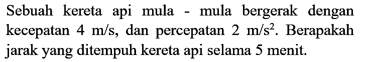 Sebuah kereta api mula - mula bergerak dengan kecepatan  4 m / s , dan percepatan  2 m / s^(2) . Berapakah jarak yang ditempuh kereta api selama 5 menit.