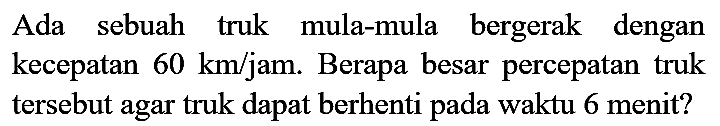 Ada sebuah truk mula-mula bergerak dengan kecepatan  60 km / jam . Berapa besar percepatan truk tersebut agar truk dapat berhenti pada waktu 6 menit?