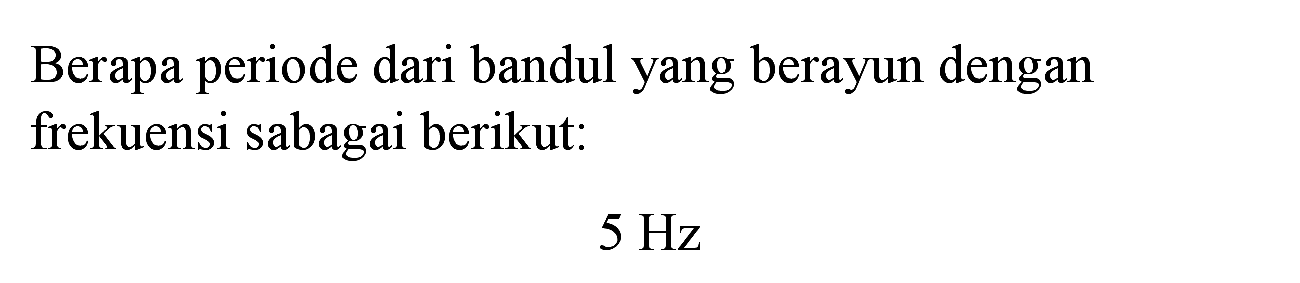 Berapa periode dari bandul yang berayun dengan frekuensi sabagai berikut:
 5 Hz 