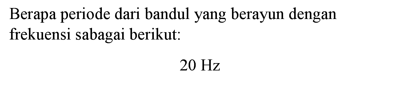 Berapa periode dari bandul yang berayun dengan frekuensi sabagai berikut:
 20 Hz 