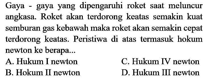 Gaya - gaya yang dipengaruhi roket saat meluncur angkasa. Roket akan terdorong keatas semakin kuat semburan gas kebawah maka roket akan semakin cepat terdorong keatas. Peristiwa di atas termasuk hokum newton ke berapa...