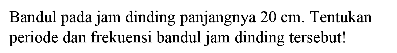 Bandul pada jam dinding panjangnya  20 cm . Tentukan periode dan frekuensi bandul jam dinding tersebut!