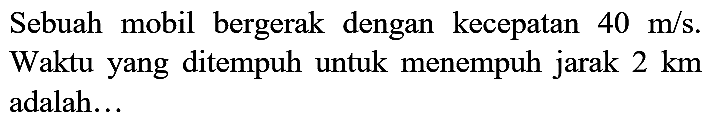 Sebuah mobil bergerak dengan kecepatan  40 m / s . Waktu yang ditempuh untuk menempuh jarak  2 km  adalah...