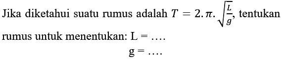 Jika diketahui suatu rumus adalah  T=2.pi.akar(L/g) , tentukan rumus untuk menentukan: L=...  g=...
