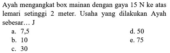 Ayah mengangkat box mainan dengan gaya  15 N  ke atas lemari setinggi 2 meter. Usaha yang dilakukan Ayah sebesar... J
a. 7,5
d. 50
b. 10
e. 75
c. 30