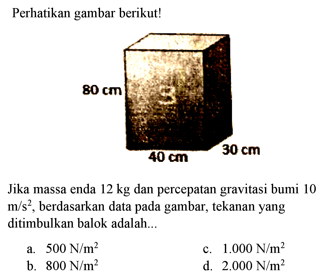 Perhatikan gambar berikut!
Jika massa enda  12 kg  dan percepatan gravitasi bumi 10  m / s^(2) , berdasarkan data pada gambar, tekanan yang ditimbulkan balok adalah...
a.  500 ~N / m^(2) 
c.  1.000 ~N / m^(2) 
b.  800 ~N / m^(2) 
d.  2.000 ~N / m^(2) 