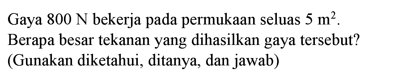 Gaya  800 ~N  bekerja pada permukaan seluas  5 m^(2) . Berapa besar tekanan yang dihasilkan gaya tersebut? (Gunakan diketahui, ditanya, dan jawab)