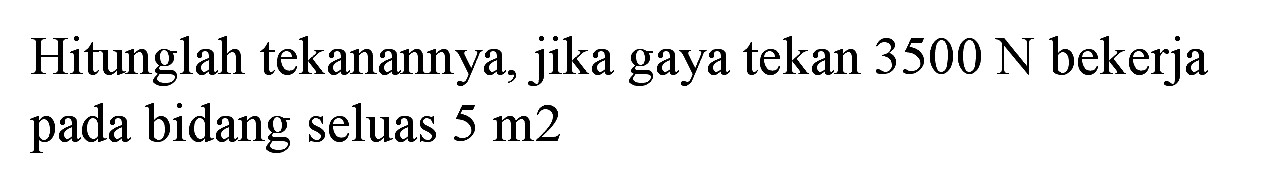 Hitunglah tekanannya, jika gaya tekan  3500 N  bekerja pada bidang seluas  5 m 2