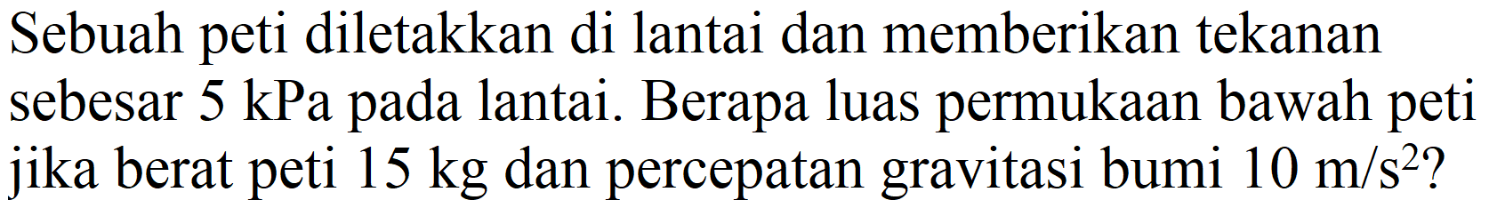 Sebuah peti diletakkan di lantai dan memberikan tekanan sebesar  5 kPa  pada lantai. Berapa luas permukaan bawah peti jika berat peti  15 kg  dan percepatan gravitasi bumi  10 m / s^(2)  ?