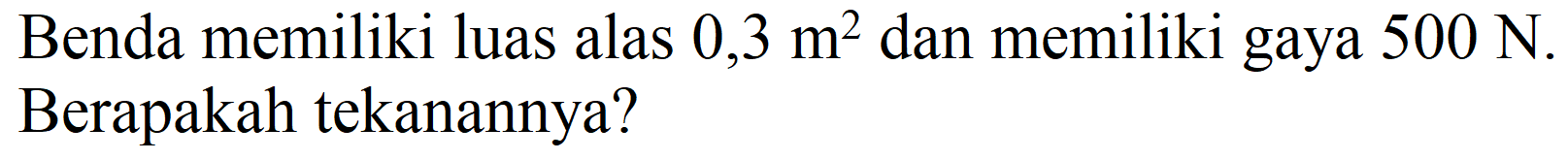 Benda memiliki luas alas  0,3 m^(2)  dan memiliki gaya  500 ~N . Berapakah tekanannya?