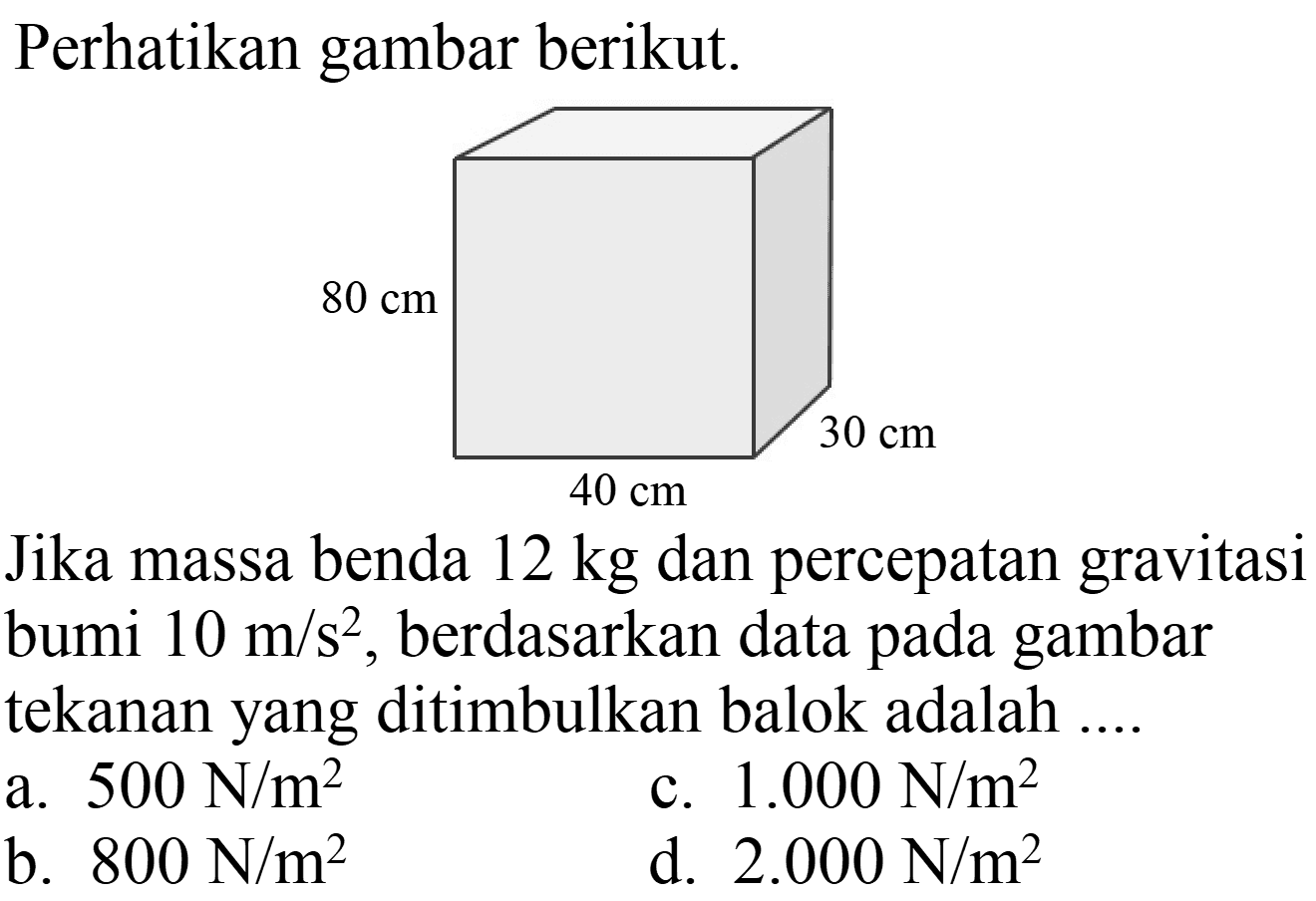 Perhatikan gambar berikut.
Jika massa benda  12 kg  dan percepatan gravitasi bumi  10 m / s^(2) , berdasarkan data pada gambar tekanan yang ditimbulkan balok adalah ....
a.  500 ~N / m^(2) 
c.  1.000 ~N / m^(2) 
b.  800 ~N / m^(2) 
d.  2.000 ~N / m^(2) 