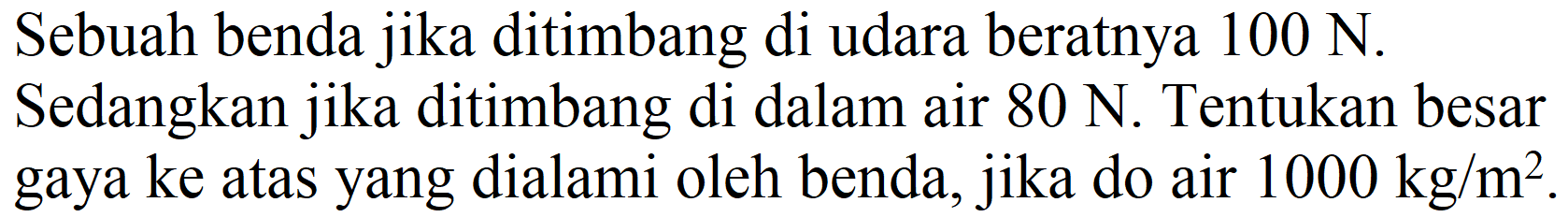 Sebuah benda jika ditimbang di udara beratnya  100 ~N . Sedangkan jika ditimbang di dalam air  80 ~N . Tentukan besar gaya ke atas yang dialami oleh benda, jika do air  1000 kg / m^(2) .