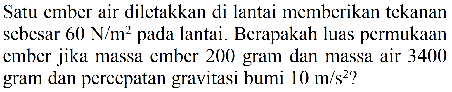 Satu ember air diletakkan di lantai memberikan tekanan sebesar  60 ~N / m^(2)  pada lantai. Berapakah luas permukaan ember jika massa ember 200 gram dan massa air 3400 gram dan percepatan gravitasi bumi  10 m / s^(2)  ?