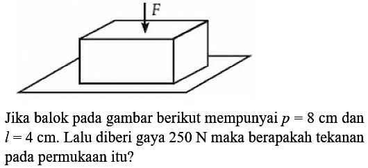 Jika balok pada gambar berikut mempunyai p=8 cm dan l=4 cm. Lalu diberi gaya 250 N maka berapakah tekanan pada permukaan itu? f