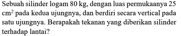 Sebuah silinder logam  80 kg , dengan luas permukaanya 25 cm^2 pada kedua ujungnya, dan berdiri secara vertical pada satu ujungnya. Berapakah tekanan yang diberikan silinder terhadap lantai?