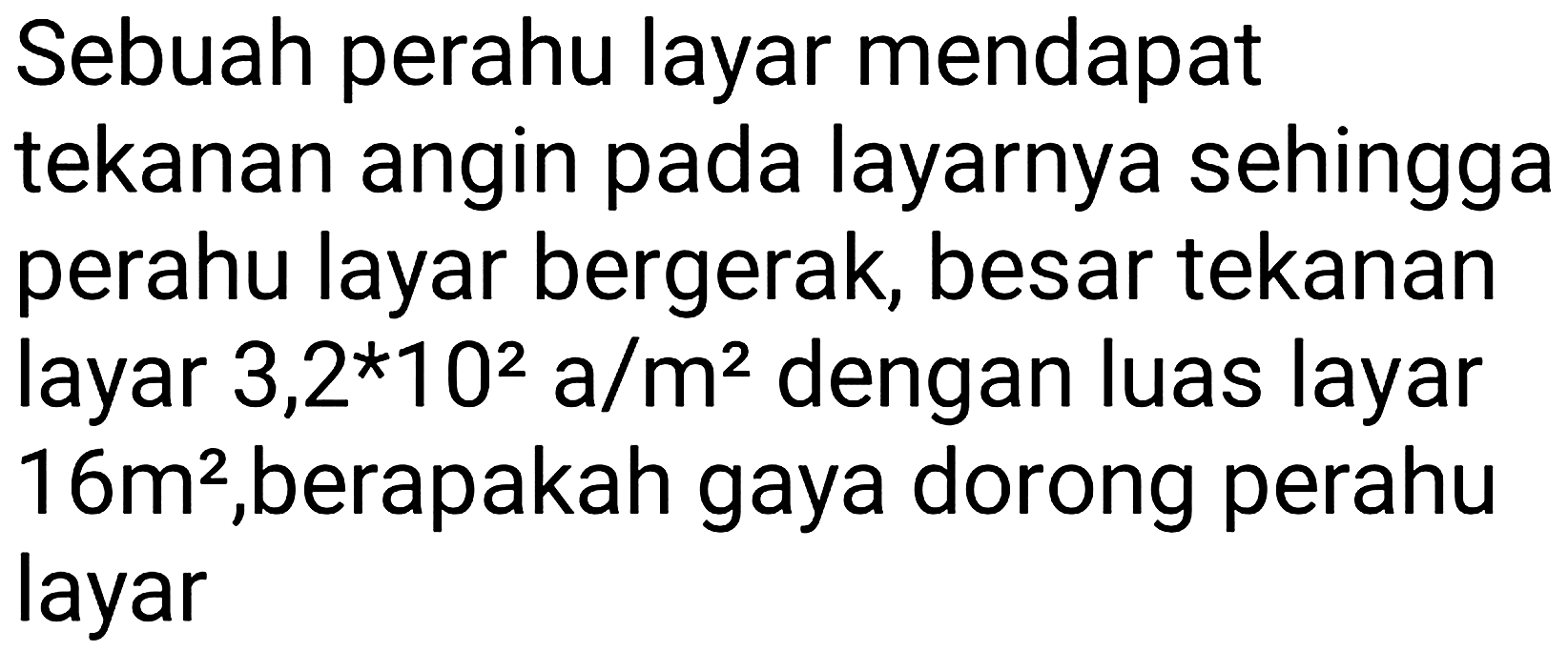 Sebuah perahu layar mendapat tekanan angin pada layarnya sehingga perahu layar bergerak, besar tekanan layar  3,2 * 10^(2) a / m^(2)  dengan luas layar  16 m^(2) , berapakah gaya dorong perahu layar