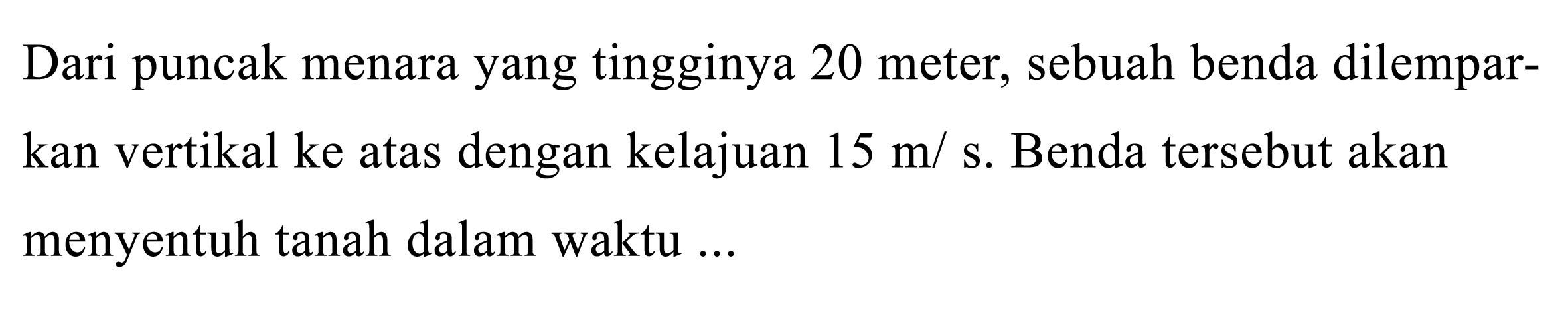 Dari puncak menara yang tingginya 20 meter, sebuah benda dilemparkan vertikal ke atas dengan kelajuan  15 m / s . Benda tersebut akan menyentuh tanah dalam waktu ...