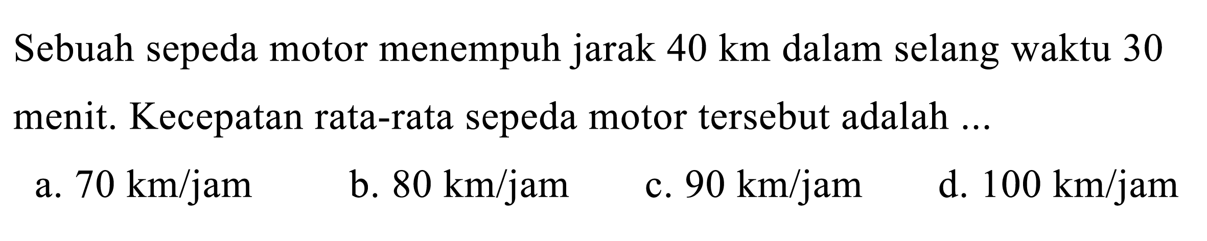 Sebuah sepeda motor menempuh jarak  40 ~km  dalam selang waktu 30 menit. Kecepatan rata-rata sepeda motor tersebut adalah ...
a.  70 ~km / jam 
b.  80 ~km / jam 
c.  90 ~km / jam 
d.  100 ~km / jam 