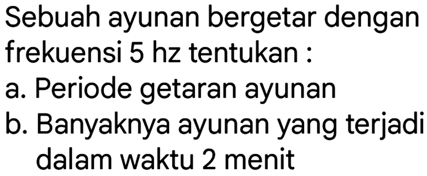 Sebuah ayunan bergetar dengan frekuensi  5 hz  tentukan :
a. Periode getaran ayunan
b. Banyaknya ayunan yang terjadi dalam waktu 2 menit