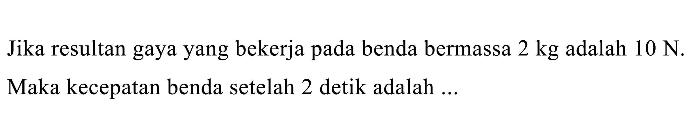 Jika resultan gaya yang bekerja pada benda bermassa  2 kg  adalah  10 ~N . Maka kecepatan benda setelah 2 detik adalah ...