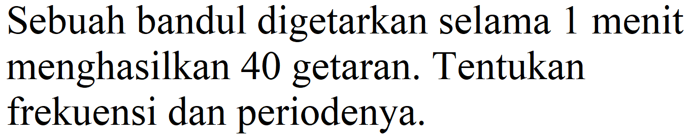 Sebuah bandul digetarkan selama 1 menit menghasilkan 40 getaran. Tentukan frekuensi dan periodenya.