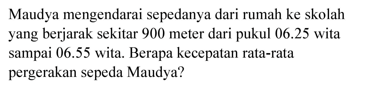 Maudya mengendarai sepedanya dari rumah ke skolah yang berjarak sekitar 900 meter dari pukul  06.25  wita sampai  06.55  wita. Berapa kecepatan rata-rata pergerakan sepeda Maudya?