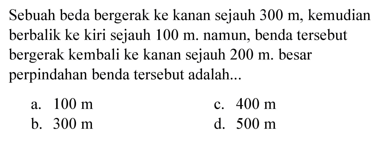 Sebuah beda bergerak ke kanan sejauh  300 m , kemudian berbalik ke kiri sejauh  100 m . namun, benda tersebut bergerak kembali ke kanan sejauh  200 m . besar perpindahan benda tersebut adalah...