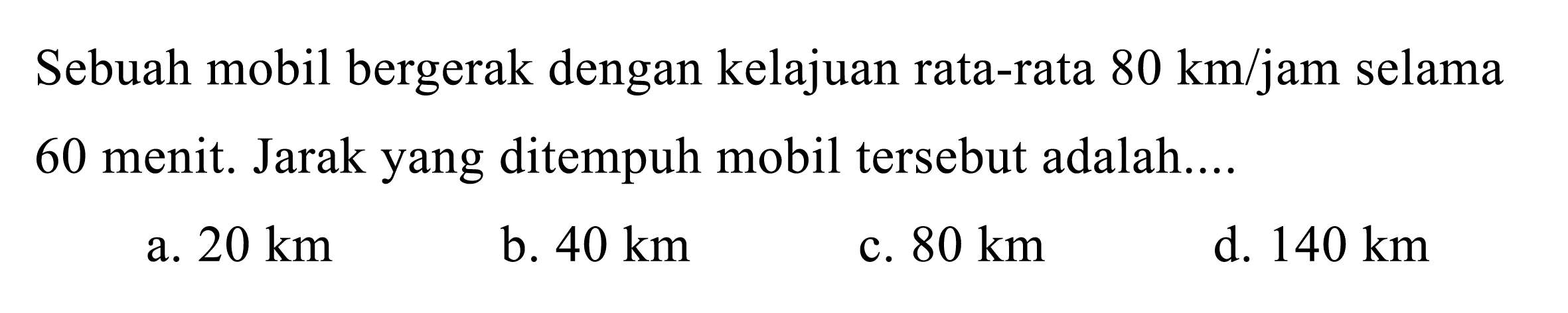 Sebuah mobil bergerak dengan kelajuan rata-rata  80 ~km / jam  selama 60 menit. Jarak yang ditempuh mobil tersebut adalah....
a.  20 ~km 
b.  40 ~km 
c.  80 ~km 
d.  140 ~km 