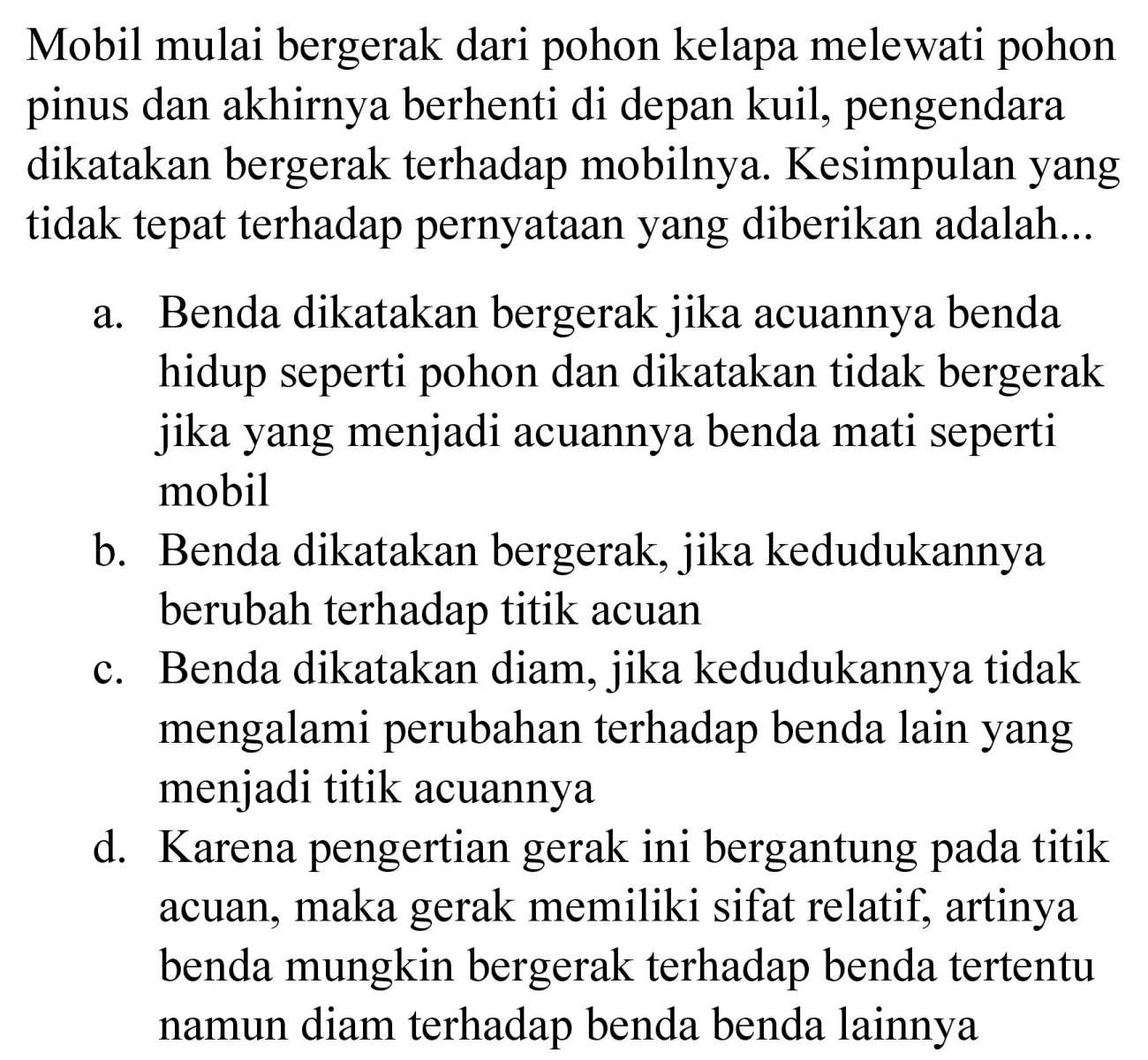 Mobil mulai bergerak dari pohon kelapa melewati pohon pinus dan akhirnya berhenti di depan kuil, pengendara dikatakan bergerak terhadap mobilnya. Kesimpulan yang tidak tepat terhadap pernyataan yang diberikan adalah...