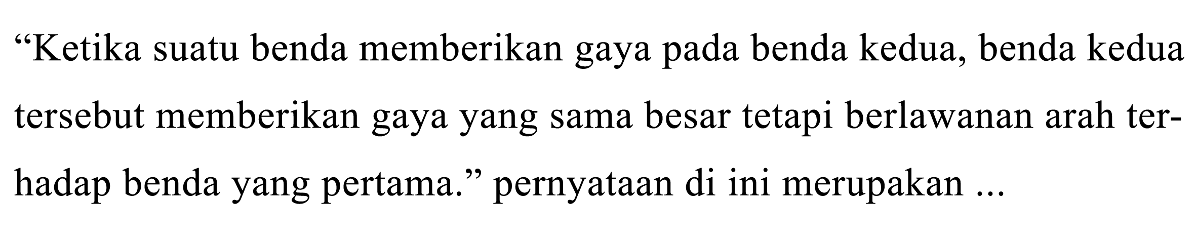 Ketika suatu benda memberikan gaya pada benda kedua, benda kedua tersebut memberikan gaya yang sama besar tetapi berlawanan arah terhadap benda yang pertama. pernyataan di ini merupakan ...