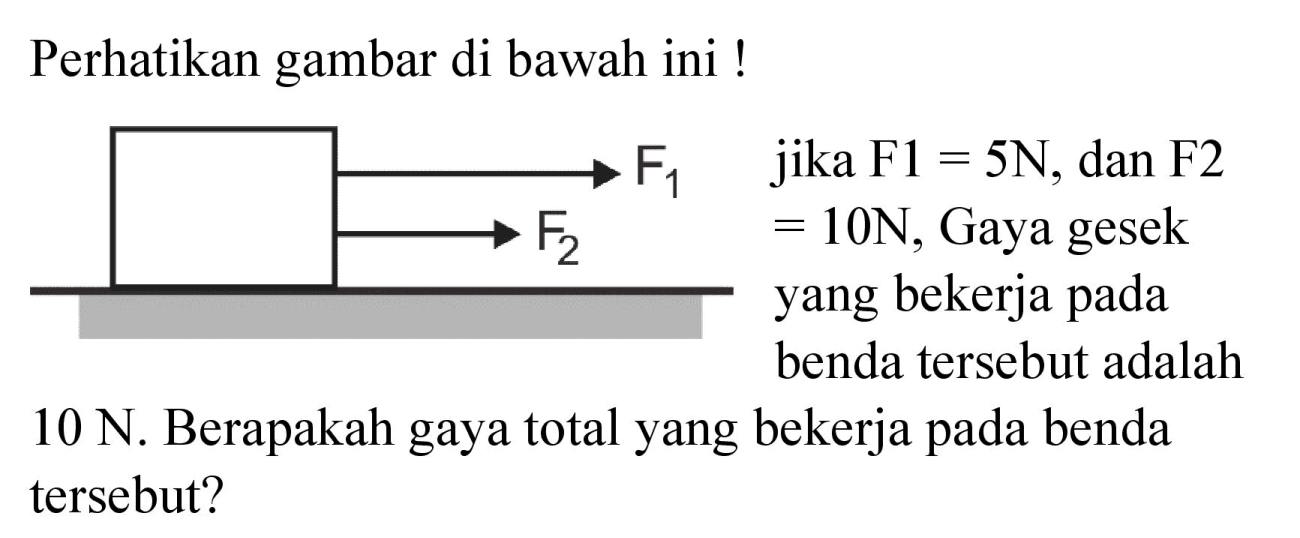 Perhatikan gambar di bawah ini ! 
F1 F2 
Jika F1 = 5N, dan F2 = 10N, Gaya gesek yang bekerja pada benda tersebut adalah 10 N. Berapakah gaya total yang bekerja pada benda tersebut?