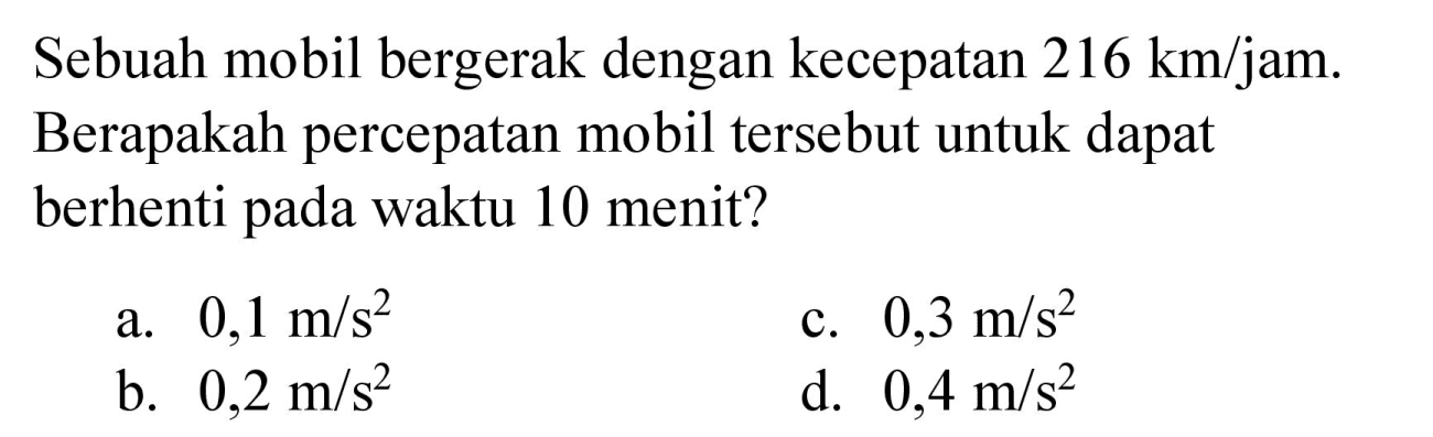 Sebuah mobil bergerak dengan kecepatan  216 km / jam . Berapakah percepatan mobil tersebut untuk dapat berhenti pada waktu 10 menit?