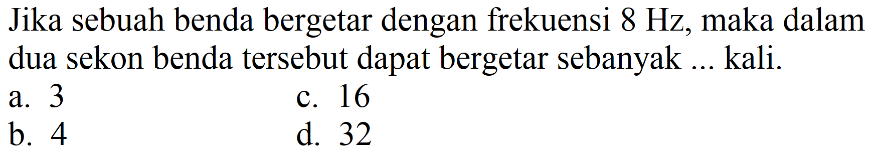 Jika sebuah benda bergetar dengan frekuensi  8 Hz , maka dalam dua sekon benda tersebut dapat bergetar sebanyak ... kali.
a. 3
c. 16
b. 4
d. 32