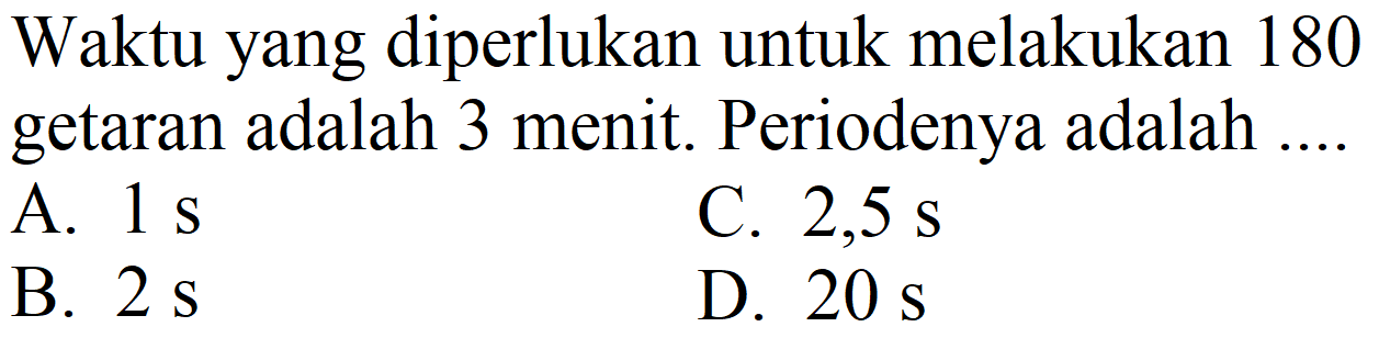 Waktu yang diperlukan untuk melakukan 180 getaran adalah 3 menit. Periodenya adalah
A.  1 ~s 
C.  2,5 ~s 
B.  2 ~s 
D.  20 ~s 