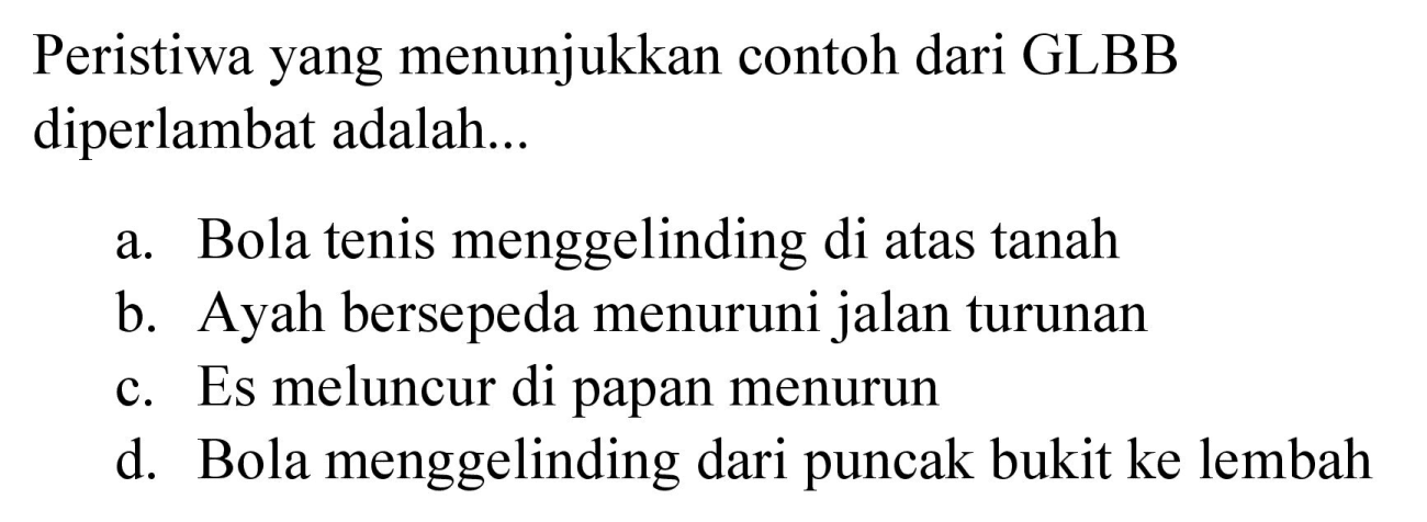 Peristiwa yang menunjukkan contoh dari GLBB diperlambat adalah...
a. Bola tenis menggelinding di atas tanah
b. Ayah bersepeda menuruni jalan turunan
c. Es meluncur di papan menurun
d. Bola menggelinding dari puncak bukit ke lembah