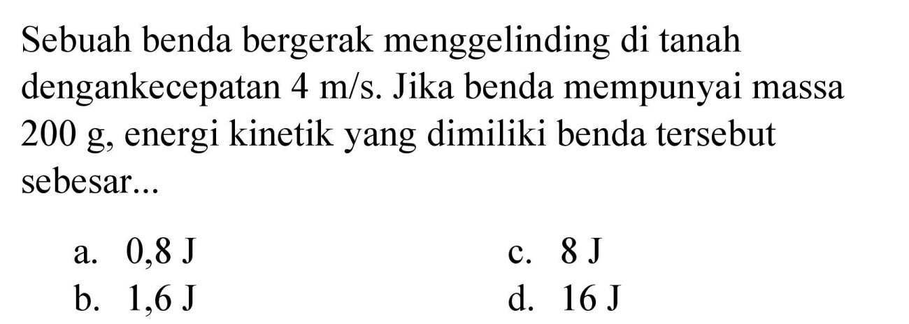 Sebuah benda bergerak menggelinding di tanah dengankecepatan  4 m / s . Jika benda mempunyai massa  200 g , energi kinetik yang dimiliki benda tersebut sebesar...