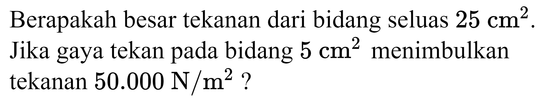 Berapakah besar tekanan dari bidang seluas  25 cm^(2) . Jika gaya tekan pada bidang  5 cm^(2)  menimbulkan tekanan  50.000 ~N / m^(2)  ?