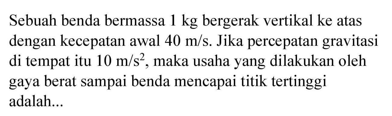 Sebuah benda bermassa  1 kg  bergerak vertikal ke atas dengan kecepatan awal  40 m / s . Jika percepatan gravitasi di tempat itu  10 m / s^(2) , maka usaha yang dilakukan oleh gaya berat sampai benda mencapai titik tertinggi adalah...