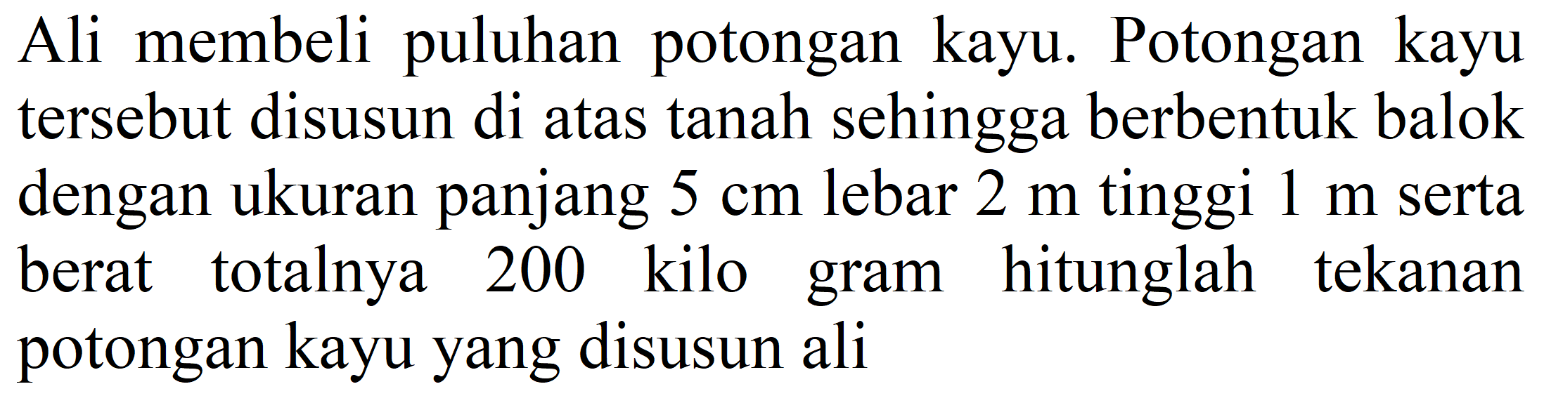 Ali membeli puluhan potongan kayu. Potongan kayu tersebut disusun di atas tanah sehingga berbentuk balok dengan ukuran panjang  5 cm  lebar  2 m  tinggi  1 m  serta berat totalnya 200 kilo gram hitunglah tekanan potongan kayu yang disusun ali