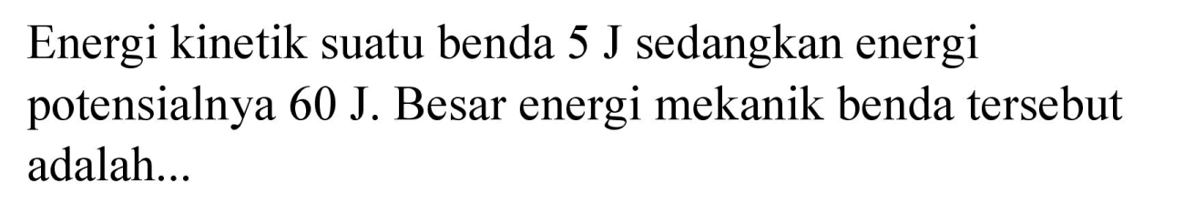 Energi kinetik suatu benda  5 J  sedangkan energi potensialnya  60 J . Besar energi mekanik benda tersebut adalah...