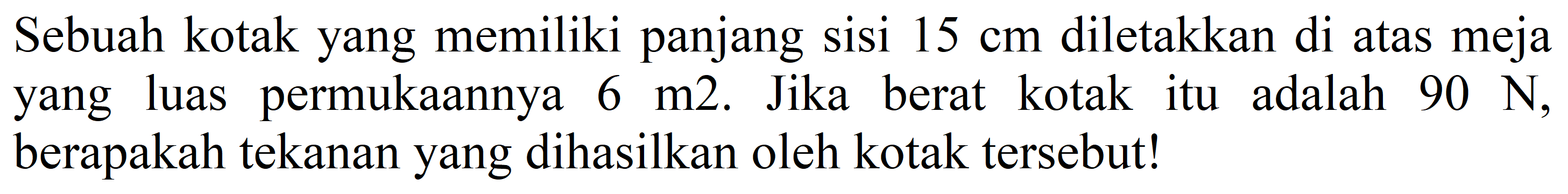 Sebuah kotak yang memiliki panjang sisi  15 cm  diletakkan di atas meja yang luas permukaannya  6 m 2 . Jika berat kotak itu adalah  90 ~N , berapakah tekanan yang dihasilkan oleh kotak tersebut!