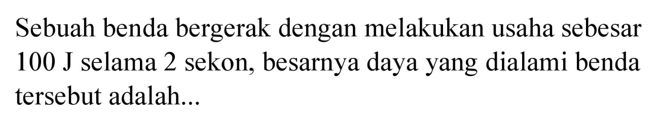 Sebuah benda bergerak dengan melakukan usaha sebesar  100 J  selama 2 sekon, besarnya daya yang dialami benda tersebut adalah...