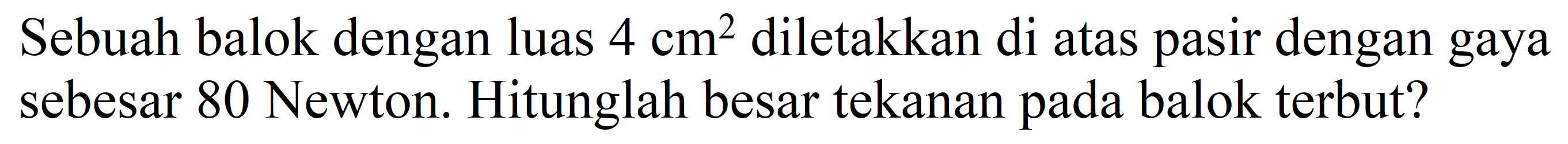 Sebuah balok dengan luas  4 cm^(2)  diletakkan di atas pasir dengan gaya sebesar 80 Newton. Hitunglah besar tekanan pada balok terbut?