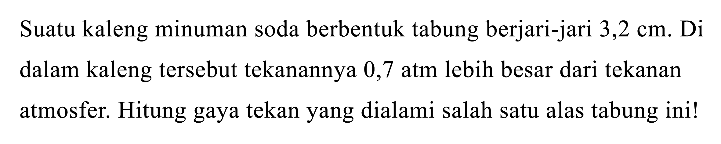 Suatu kaleng minuman soda berbentuk tabung berjari-jari  3,2 cm . Di dalam kaleng tersebut tekanannya 0,7 atm lebih besar dari tekanan atmosfer. Hitung gaya tekan yang dialami salah satu alas tabung ini!