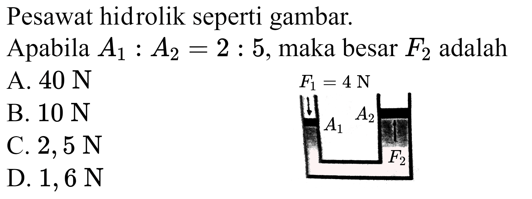 Pesawat hidrolik seperti gambar.
Apabila  A_(1): A_(2)=2: 5 , maka besar  F_(2)  adalah
A.  40 ~N 
 F_(1)=4 ~N 
B.  10 ~N 
C.  2,5 ~N 
D.  1,6 ~N 