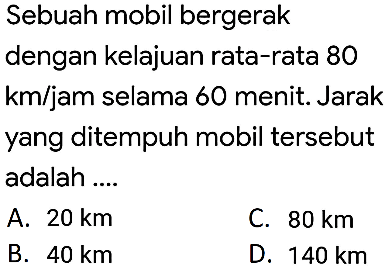 Sebuah mobil bergerak dengan kelajuan rata-rata 80 km/jam selama 60 menit. Jarak yang ditempuh mobil tersebut adalah ....
A.  20 km 
C.  80 km 
B.  40 km 
D.  140 km 