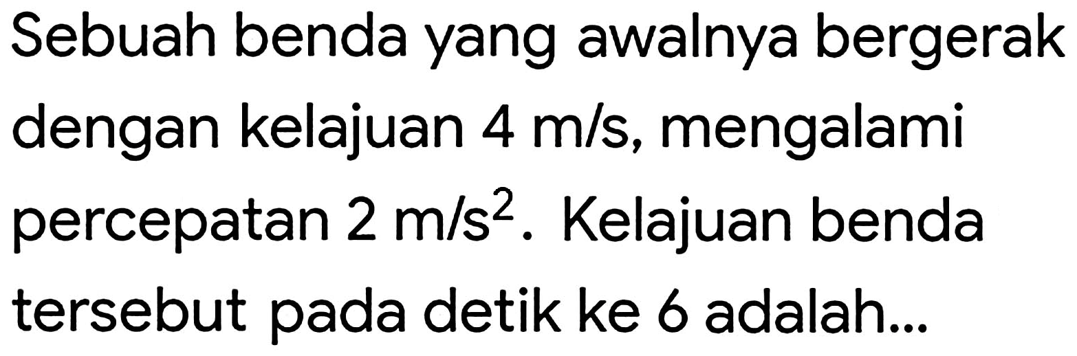 Sebuah benda yang awalnya bergerak dengan kelajuan  4 m / s , mengalami percepatan  2 m / s^(2) . Kelajuan benda tersebut pada detik ke 6 adalah...